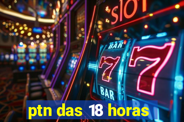 ptn das 18 horas